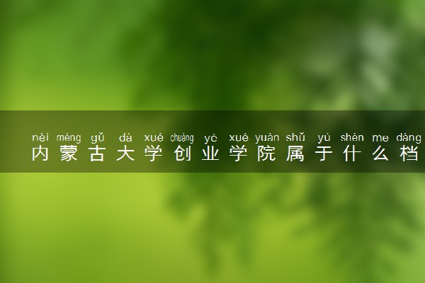 内蒙古大学创业学院属于什么档次 学校好不好