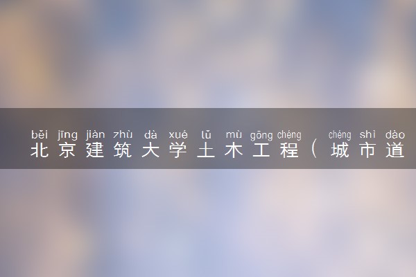 北京建筑大学土木工程（城市道路与桥梁工程方向）专业怎么样 录取分数线多少