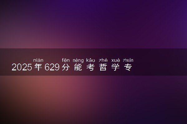 2025年629分能考哲学专业吗 629分哲学专业大学推荐