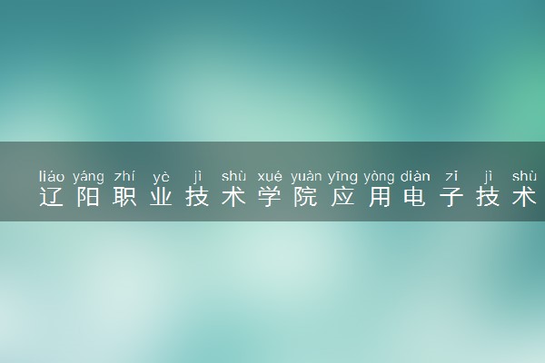 辽阳职业技术学院应用电子技术专业怎么样 录取分数线多少