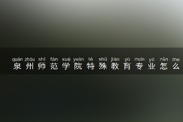泉州师范学院特殊教育专业怎么样 录取分数线多少