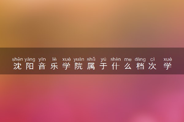 沈阳音乐学院属于什么档次 学校好不好
