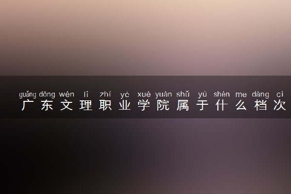 广东文理职业学院属于什么档次 学校好不好