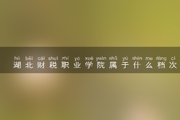 湖北财税职业学院属于什么档次 学校好不好