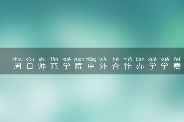 周口师范学院中外合作办学学费多少钱 各专业收费标准