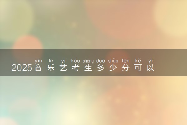 2025音乐艺考生多少分可以报沈阳建筑大学
