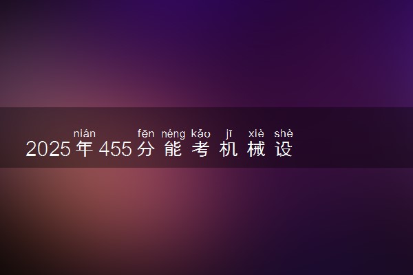 2025年455分能考机械设计制造及其自动化专业吗 455分机械设计制造及其自动化专业大学推荐