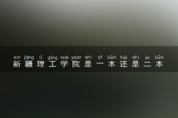 新疆理工学院是一本还是二本 算好大学吗
