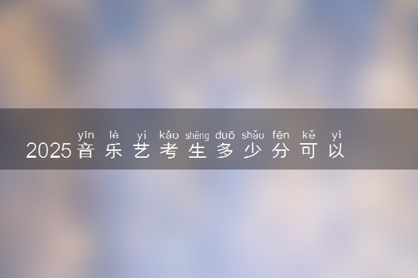 2025音乐艺考生多少分可以报长春科技学院