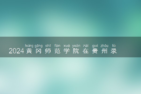 2024黄冈师范学院在贵州录取分数线 各专业分数及位次