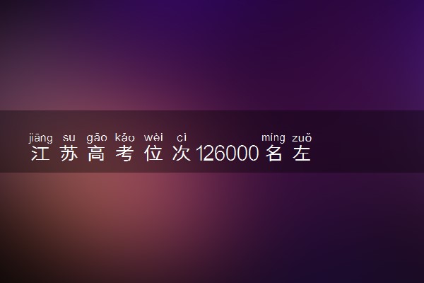 江苏高考位次126000名左右报什么大学好（2025年参考）
