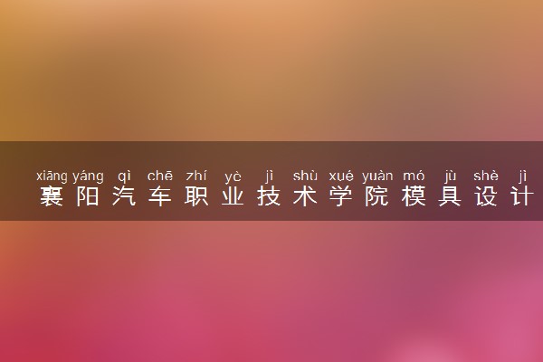 襄阳汽车职业技术学院模具设计与制造专业怎么样 录取分数线多少