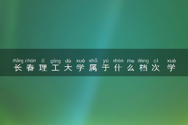 长春理工大学属于什么档次 学校好不好
