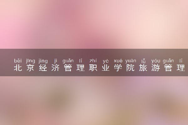 北京经济管理职业学院旅游管理专业怎么样 录取分数线多少
