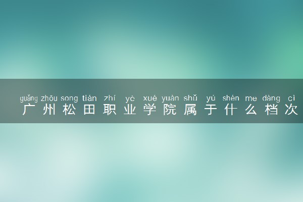 广州松田职业学院属于什么档次 学校好不好