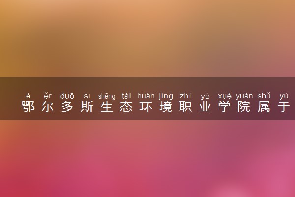 鄂尔多斯生态环境职业学院属于什么档次 学校好不好