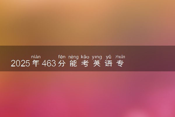 2025年463分能考英语专业吗 463分英语专业大学推荐