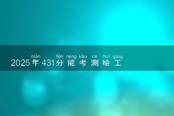 2025年431分能考测绘工程专业吗 431分测绘工程专业大学推荐