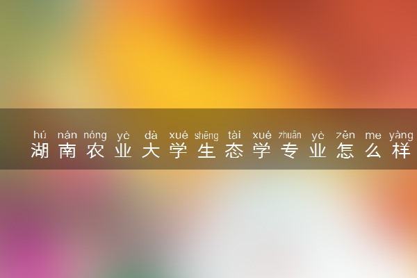 湖南农业大学生态学专业怎么样 录取分数线多少
