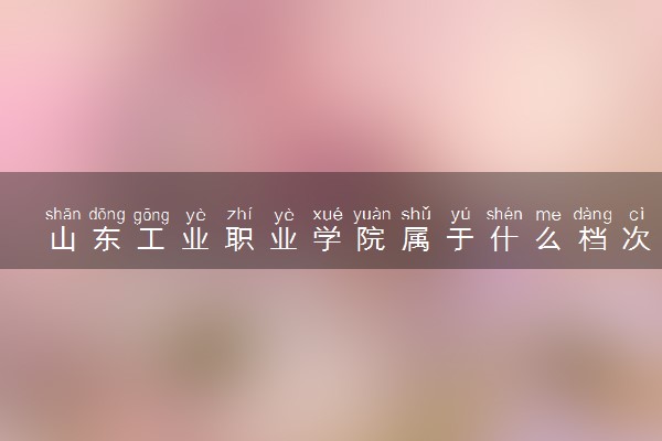 山东工业职业学院属于什么档次 学校好不好