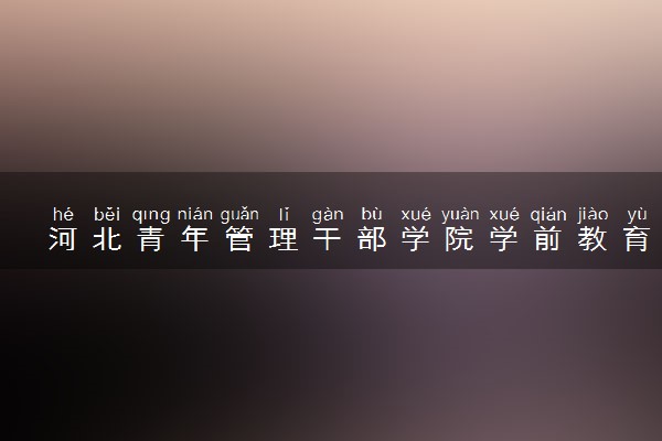 河北青年管理干部学院学前教育专业怎么样 录取分数线多少