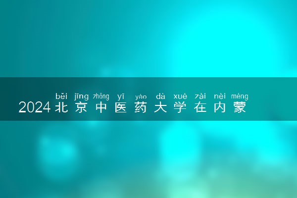 2024北京中医药大学在内蒙古录取分数线 各专业分数及位次
