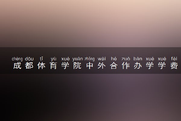 成都体育学院中外合作办学学费多少钱 各专业收费标准