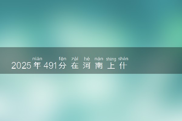 2025年491分在河南上什么大学好 近三年录取分数线是多少