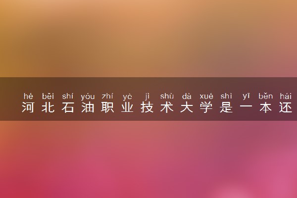 河北石油职业技术大学是一本还是二本 算好大学吗