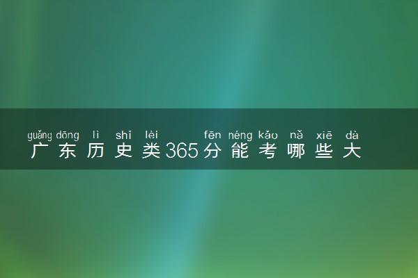 广东历史类365分能考哪些大学 2025考生稳上的大学名单