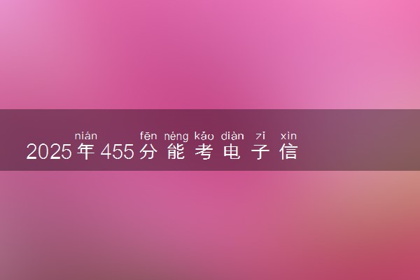 2025年455分能考电子信息科学与技术专业吗 455分电子信息科学与技术专业大学推荐