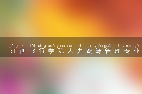 江西飞行学院人力资源管理专业怎么样 录取分数线多少