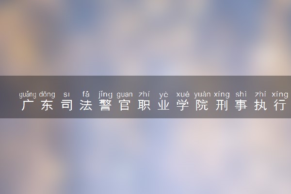 广东司法警官职业学院刑事执行专业怎么样 录取分数线多少