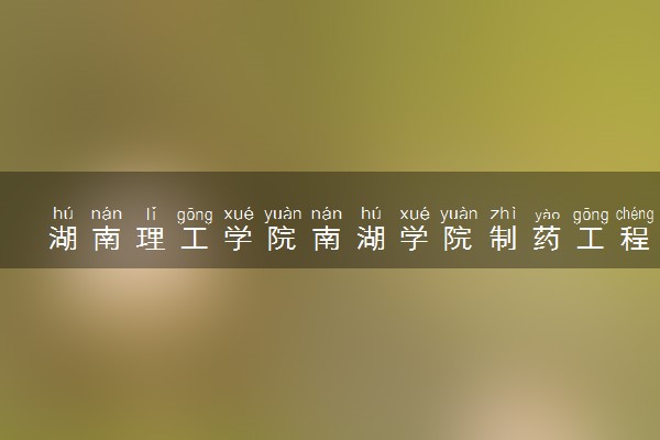 湖南理工学院南湖学院制药工程专业怎么样 录取分数线多少