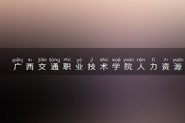 广西交通职业技术学院人力资源管理专业怎么样 录取分数线多少