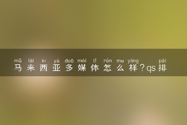 马来西亚多媒体怎么样？qs排名多少？相当于国内什么学历？