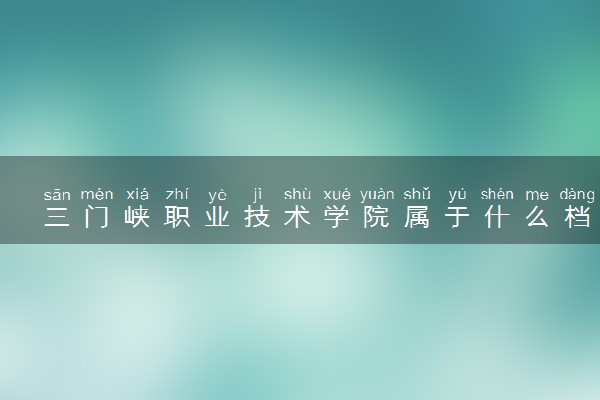 三门峡职业技术学院属于什么档次 学校好不好