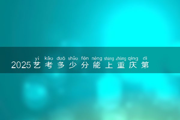 2025艺考多少分能上重庆第二师范学院 最低分数线是多少