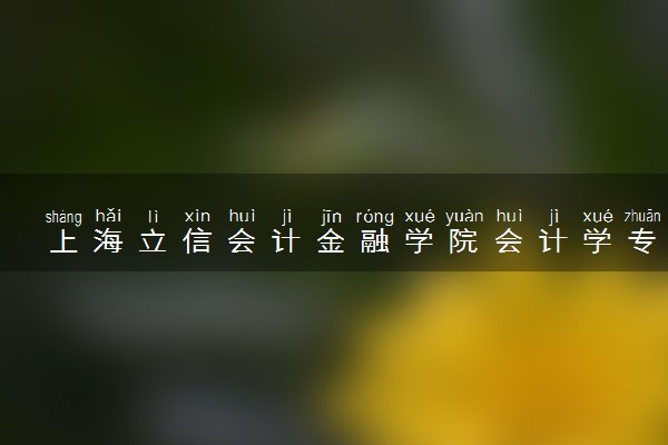 上海立信会计金融学院会计学专业怎么样 录取分数线多少