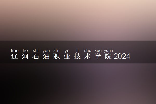 辽河石油职业技术学院2024年各省录取分数线 多少分能考上