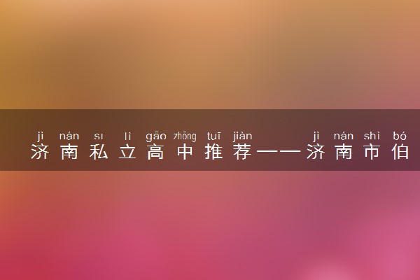 济南私立高中推荐——济南市伯阳高级中学