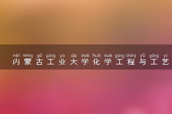 内蒙古工业大学化学工程与工艺专业怎么样 录取分数线多少