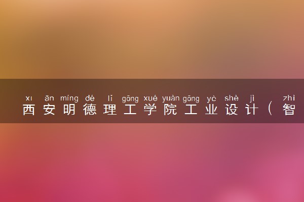 西安明德理工学院工业设计（智能产品与交互设计、室内与家具设计）专业怎么样 录取分数线多少