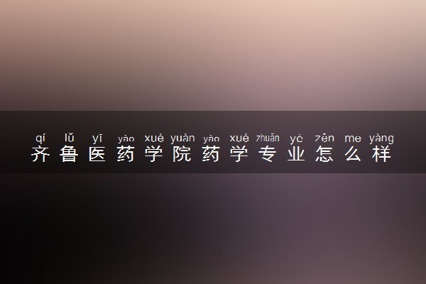 齐鲁医药学院药学专业怎么样 录取分数线多少