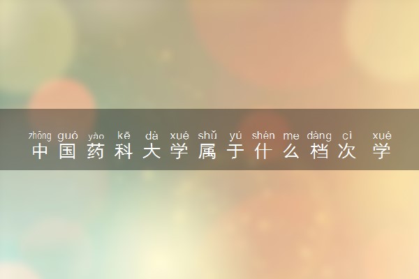 中国药科大学属于什么档次 学校好不好