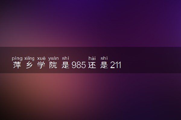 萍乡学院是985还是211 含金量怎么样