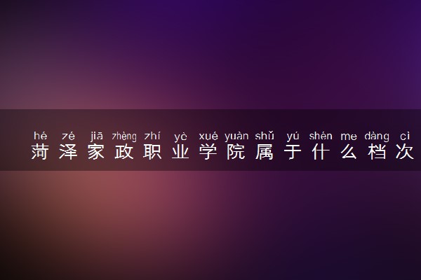菏泽家政职业学院属于什么档次 学校好不好