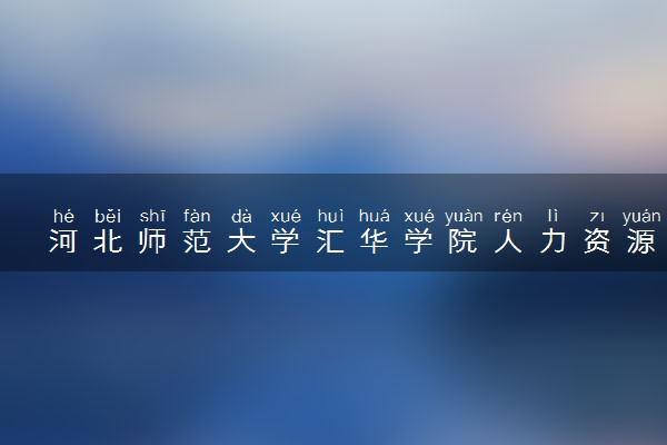 河北师范大学汇华学院人力资源管理专业怎么样 录取分数线多少