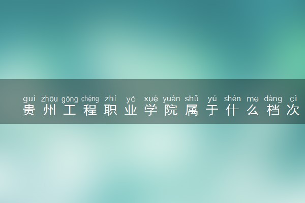 贵州工程职业学院属于什么档次 学校好不好