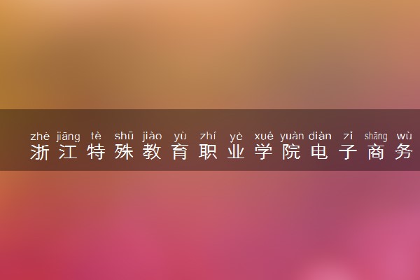 浙江特殊教育职业学院电子商务专业怎么样 录取分数线多少